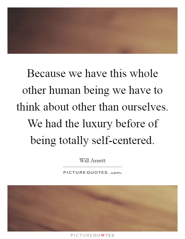 Because we have this whole other human being we have to think about other than ourselves. We had the luxury before of being totally self-centered Picture Quote #1