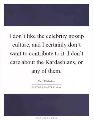 I don’t like the celebrity gossip culture, and I certainly don’t want to contribute to it. I don’t care about the Kardashians, or any of them Picture Quote #1