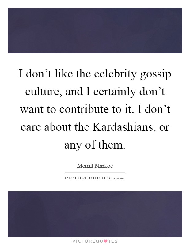 I don't like the celebrity gossip culture, and I certainly don't want to contribute to it. I don't care about the Kardashians, or any of them Picture Quote #1