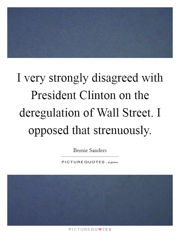 I very strongly disagreed with President Clinton on the deregulation of Wall Street. I opposed that strenuously Picture Quote #1