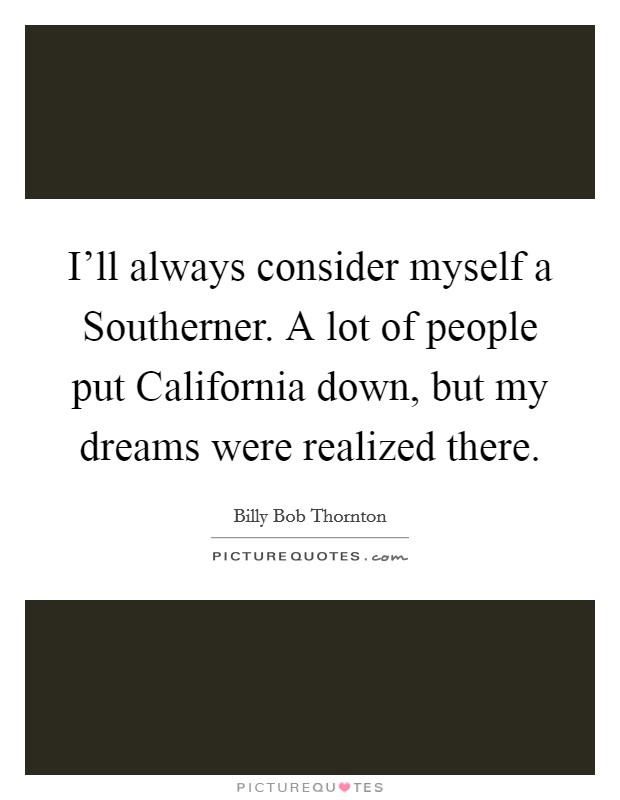I'll always consider myself a Southerner. A lot of people put California down, but my dreams were realized there Picture Quote #1