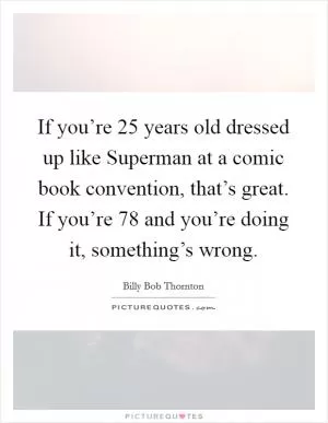 If you’re 25 years old dressed up like Superman at a comic book convention, that’s great. If you’re 78 and you’re doing it, something’s wrong Picture Quote #1