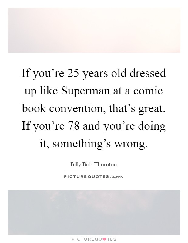 If you're 25 years old dressed up like Superman at a comic book convention, that's great. If you're 78 and you're doing it, something's wrong Picture Quote #1