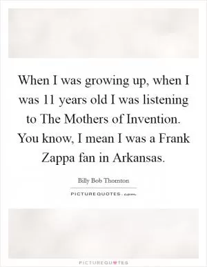 When I was growing up, when I was 11 years old I was listening to The Mothers of Invention. You know, I mean I was a Frank Zappa fan in Arkansas Picture Quote #1