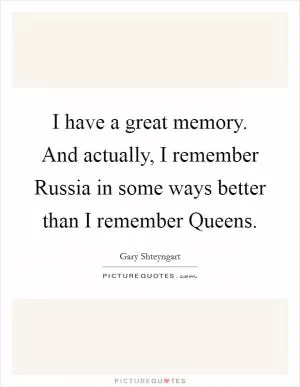 I have a great memory. And actually, I remember Russia in some ways better than I remember Queens Picture Quote #1