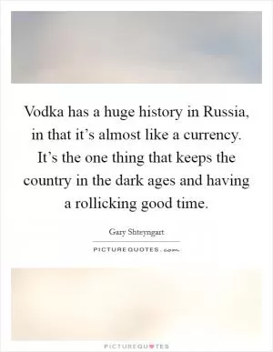 Vodka has a huge history in Russia, in that it’s almost like a currency. It’s the one thing that keeps the country in the dark ages and having a rollicking good time Picture Quote #1