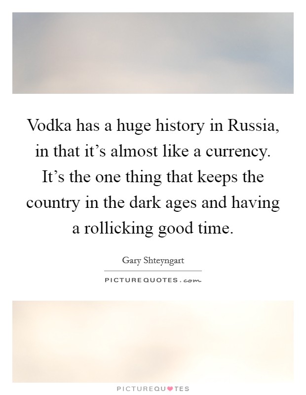 Vodka has a huge history in Russia, in that it's almost like a currency. It's the one thing that keeps the country in the dark ages and having a rollicking good time Picture Quote #1