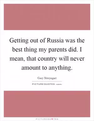 Getting out of Russia was the best thing my parents did. I mean, that country will never amount to anything Picture Quote #1