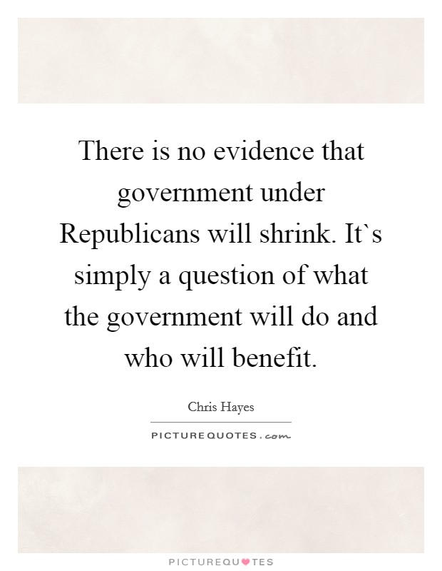 There is no evidence that government under Republicans will shrink. It`s simply a question of what the government will do and who will benefit Picture Quote #1