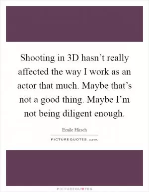 Shooting in 3D hasn’t really affected the way I work as an actor that much. Maybe that’s not a good thing. Maybe I’m not being diligent enough Picture Quote #1