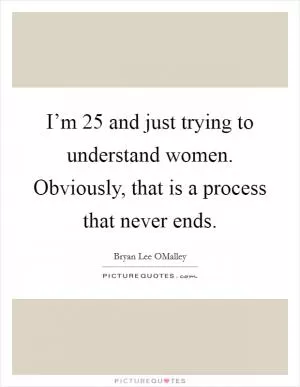 I’m 25 and just trying to understand women. Obviously, that is a process that never ends Picture Quote #1