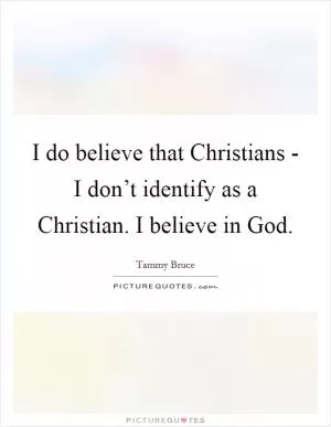 I do believe that Christians - I don’t identify as a Christian. I believe in God Picture Quote #1