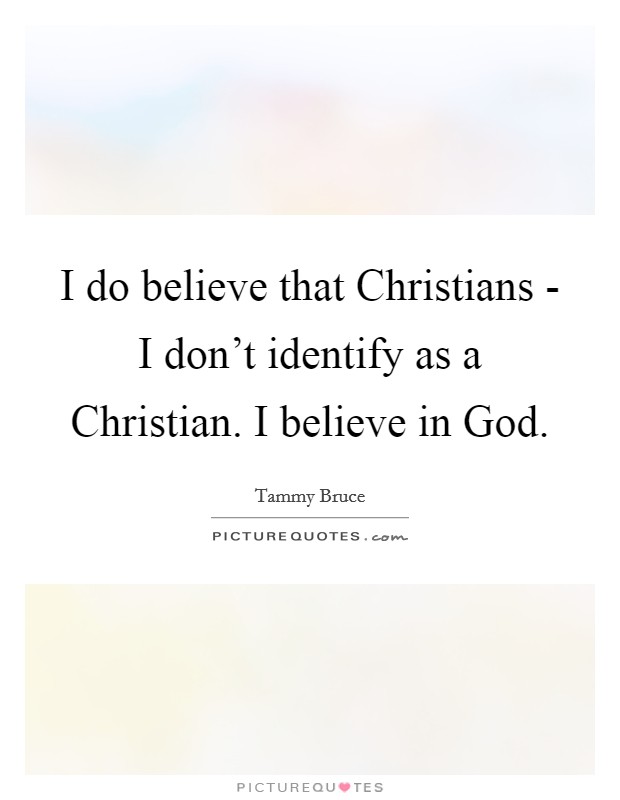 I do believe that Christians - I don't identify as a Christian. I believe in God Picture Quote #1