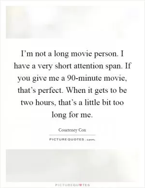 I’m not a long movie person. I have a very short attention span. If you give me a 90-minute movie, that’s perfect. When it gets to be two hours, that’s a little bit too long for me Picture Quote #1