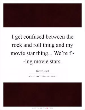 I get confused between the rock and roll thing and my movie star thing... We’re f - -ing movie stars Picture Quote #1