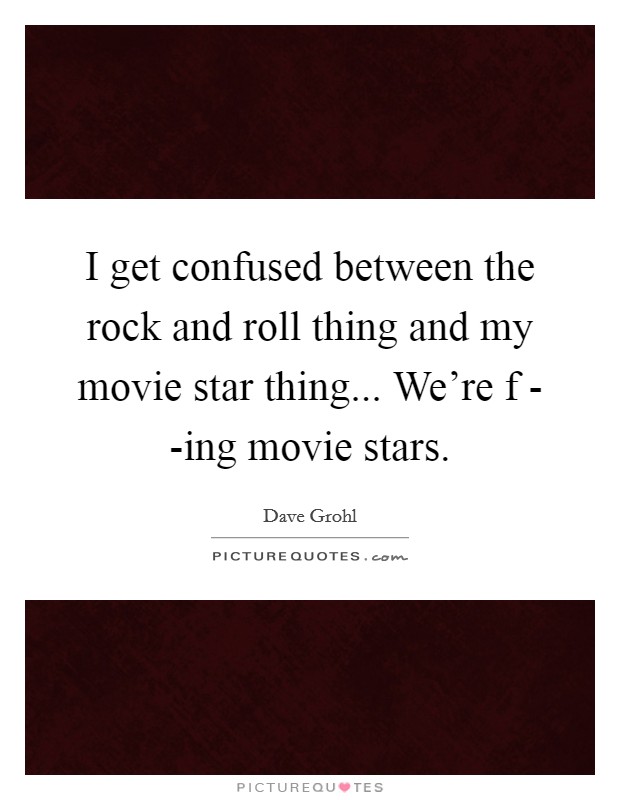 I get confused between the rock and roll thing and my movie star thing... We're f - -ing movie stars Picture Quote #1
