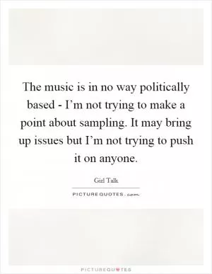 The music is in no way politically based - I’m not trying to make a point about sampling. It may bring up issues but I’m not trying to push it on anyone Picture Quote #1
