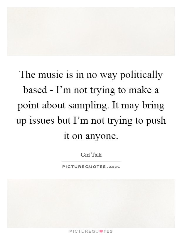 The music is in no way politically based - I'm not trying to make a point about sampling. It may bring up issues but I'm not trying to push it on anyone Picture Quote #1