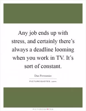 Any job ends up with stress, and certainly there’s always a deadline looming when you work in TV. It’s sort of constant Picture Quote #1