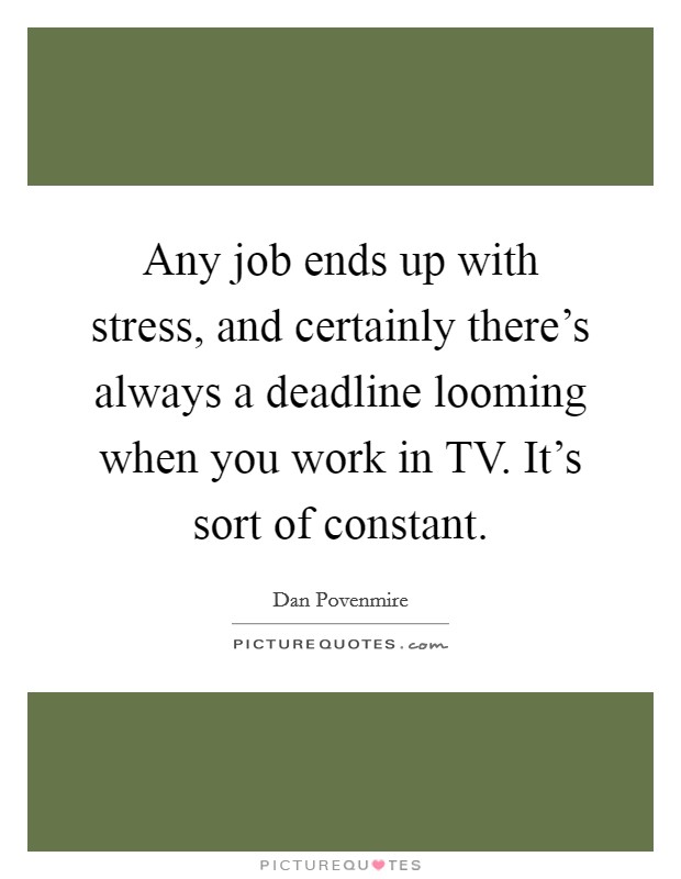 Any job ends up with stress, and certainly there's always a deadline looming when you work in TV. It's sort of constant Picture Quote #1