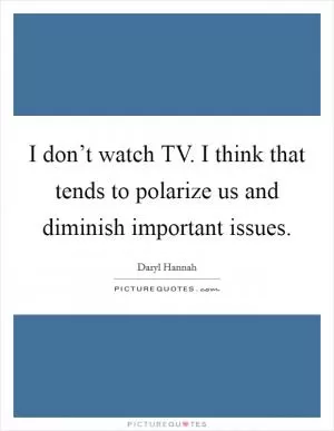 I don’t watch TV. I think that tends to polarize us and diminish important issues Picture Quote #1