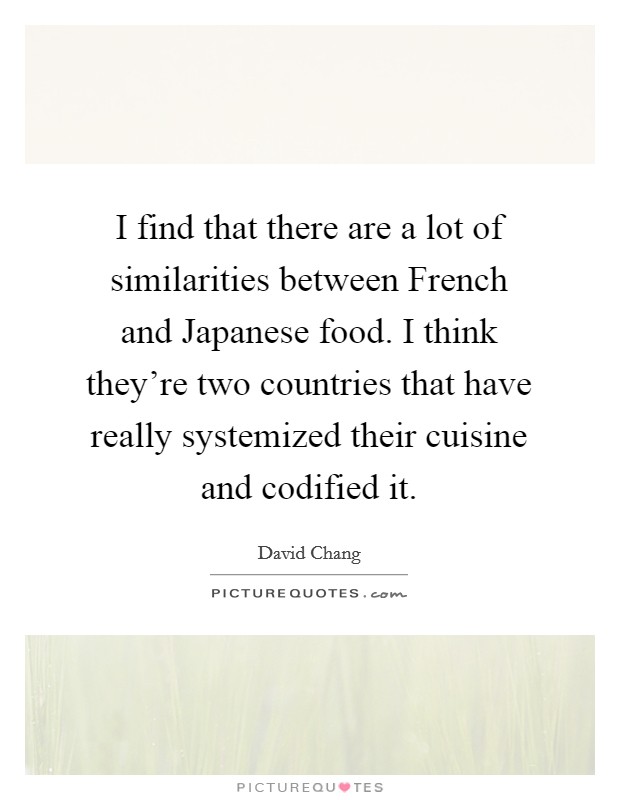 I find that there are a lot of similarities between French and Japanese food. I think they're two countries that have really systemized their cuisine and codified it Picture Quote #1