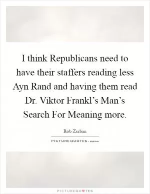 I think Republicans need to have their staffers reading less Ayn Rand and having them read Dr. Viktor Frankl’s Man’s Search For Meaning more Picture Quote #1
