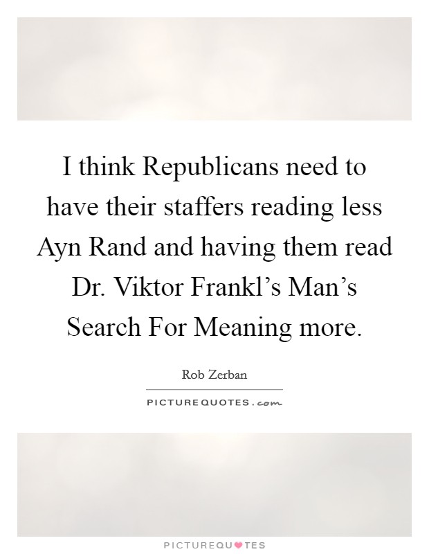 I think Republicans need to have their staffers reading less Ayn Rand and having them read Dr. Viktor Frankl's Man's Search For Meaning more Picture Quote #1