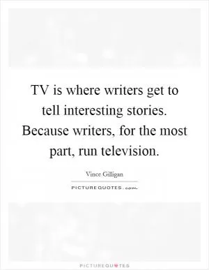 TV is where writers get to tell interesting stories. Because writers, for the most part, run television Picture Quote #1