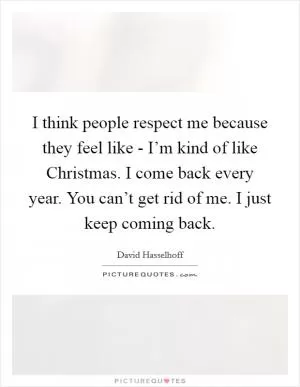 I think people respect me because they feel like - I’m kind of like Christmas. I come back every year. You can’t get rid of me. I just keep coming back Picture Quote #1