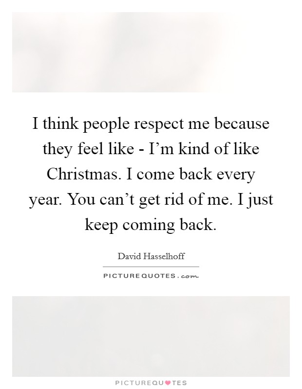 I think people respect me because they feel like - I'm kind of like Christmas. I come back every year. You can't get rid of me. I just keep coming back Picture Quote #1