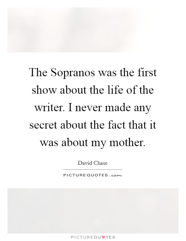 The Sopranos was the first show about the life of the writer. I never made any secret about the fact that it was about my mother Picture Quote #1