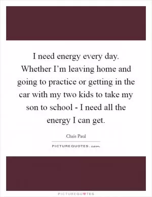 I need energy every day. Whether I’m leaving home and going to practice or getting in the car with my two kids to take my son to school - I need all the energy I can get Picture Quote #1