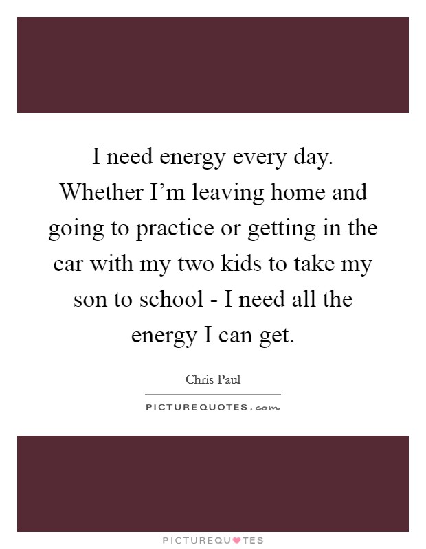 I need energy every day. Whether I'm leaving home and going to practice or getting in the car with my two kids to take my son to school - I need all the energy I can get Picture Quote #1