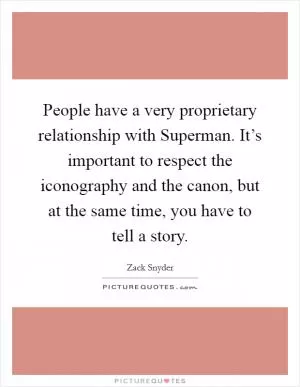 People have a very proprietary relationship with Superman. It’s important to respect the iconography and the canon, but at the same time, you have to tell a story Picture Quote #1