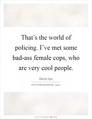 That’s the world of policing. I’ve met some bad-ass female cops, who are very cool people Picture Quote #1