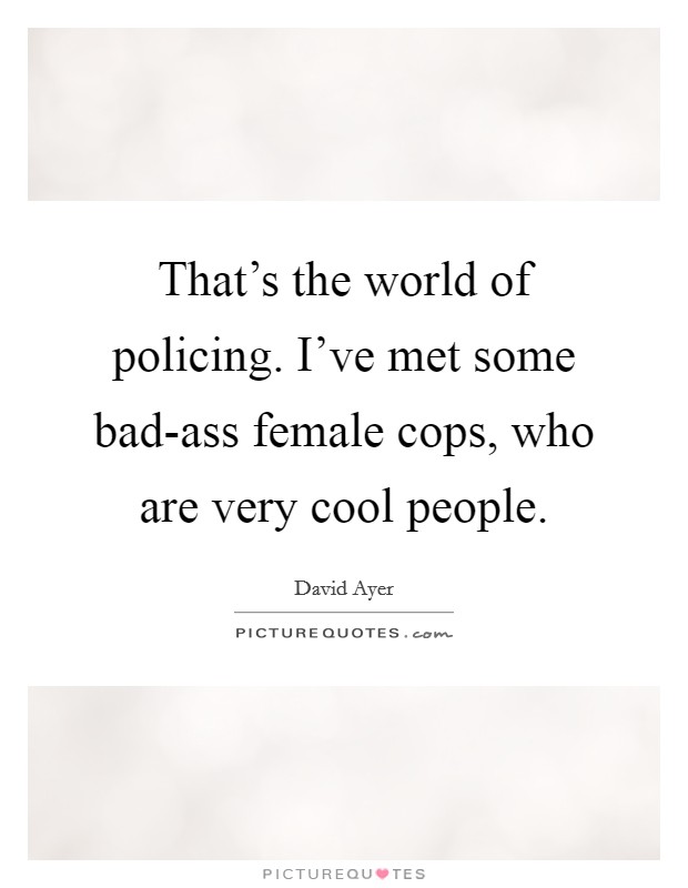 That's the world of policing. I've met some bad-ass female cops, who are very cool people Picture Quote #1