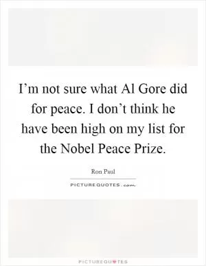 I’m not sure what Al Gore did for peace. I don’t think he have been high on my list for the Nobel Peace Prize Picture Quote #1