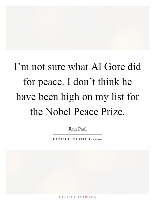 I'm not sure what Al Gore did for peace. I don't think he have been high on my list for the Nobel Peace Prize Picture Quote #1