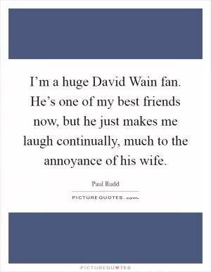 I’m a huge David Wain fan. He’s one of my best friends now, but he just makes me laugh continually, much to the annoyance of his wife Picture Quote #1