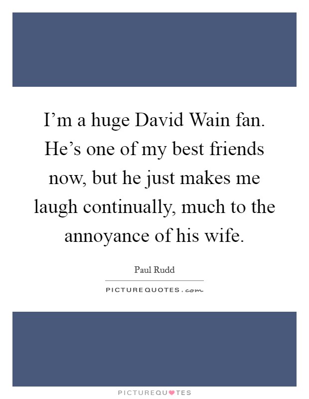 I'm a huge David Wain fan. He's one of my best friends now, but he just makes me laugh continually, much to the annoyance of his wife Picture Quote #1