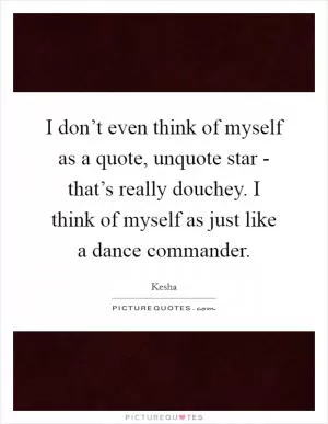 I don’t even think of myself as a quote, unquote star - that’s really douchey. I think of myself as just like a dance commander Picture Quote #1