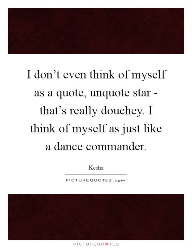I don't even think of myself as a quote, unquote star - that's really douchey. I think of myself as just like a dance commander Picture Quote #1