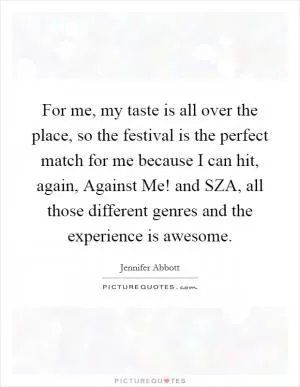 For me, my taste is all over the place, so the festival is the perfect match for me because I can hit, again, Against Me! and SZA, all those different genres and the experience is awesome Picture Quote #1