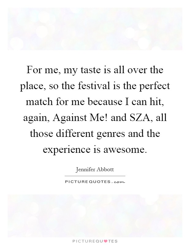 For me, my taste is all over the place, so the festival is the perfect match for me because I can hit, again, Against Me! and SZA, all those different genres and the experience is awesome Picture Quote #1