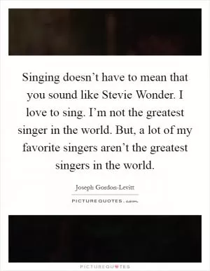 Singing doesn’t have to mean that you sound like Stevie Wonder. I love to sing. I’m not the greatest singer in the world. But, a lot of my favorite singers aren’t the greatest singers in the world Picture Quote #1