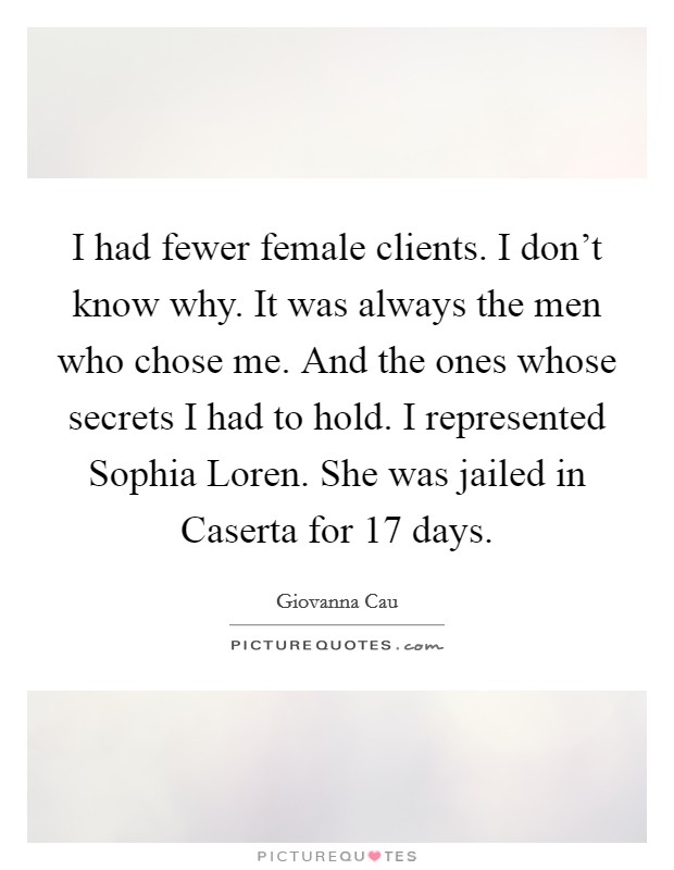 I had fewer female clients. I don't know why. It was always the men who chose me. And the ones whose secrets I had to hold. I represented Sophia Loren. She was jailed in Caserta for 17 days Picture Quote #1