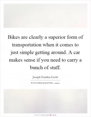 Bikes are clearly a superior form of transportation when it comes to just simple getting around. A car makes sense if you need to carry a bunch of stuff Picture Quote #1