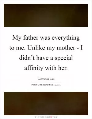 My father was everything to me. Unlike my mother - I didn’t have a special affinity with her Picture Quote #1