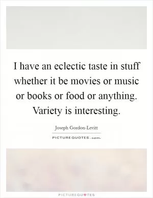 I have an eclectic taste in stuff whether it be movies or music or books or food or anything. Variety is interesting Picture Quote #1